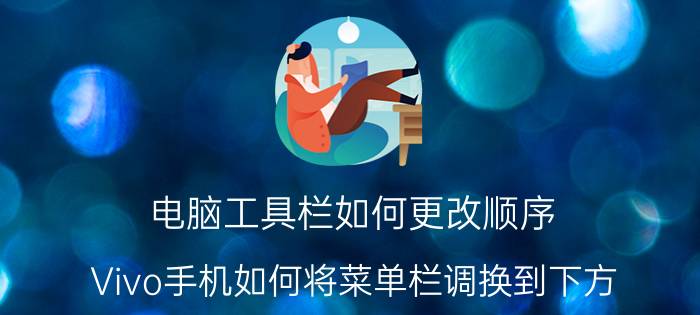 电脑工具栏如何更改顺序 Vivo手机如何将菜单栏调换到下方？